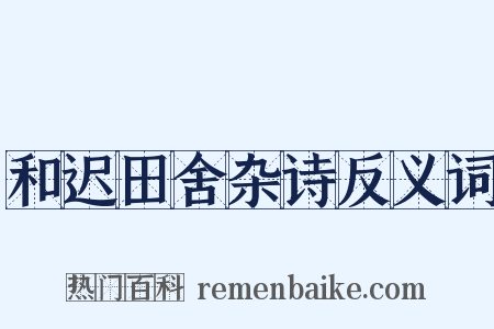 和迟田舍杂诗反义词是什么意思的图片
